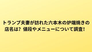 トランプ夫妻が訪れた六本木の炉端焼きの店名は?値段やメニューについて調査!