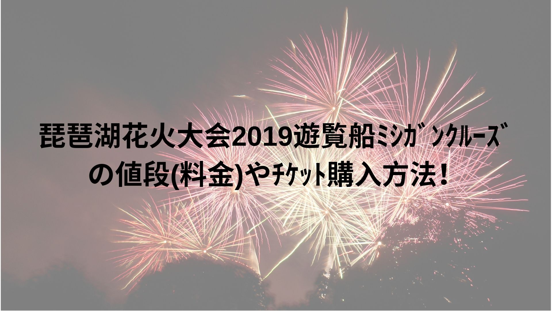 琵琶湖花火大会19遊覧船ﾐｼｶﾞﾝｸﾙｰｽﾞの値段 料金 やﾁｹｯﾄ購入方法 Happy Life