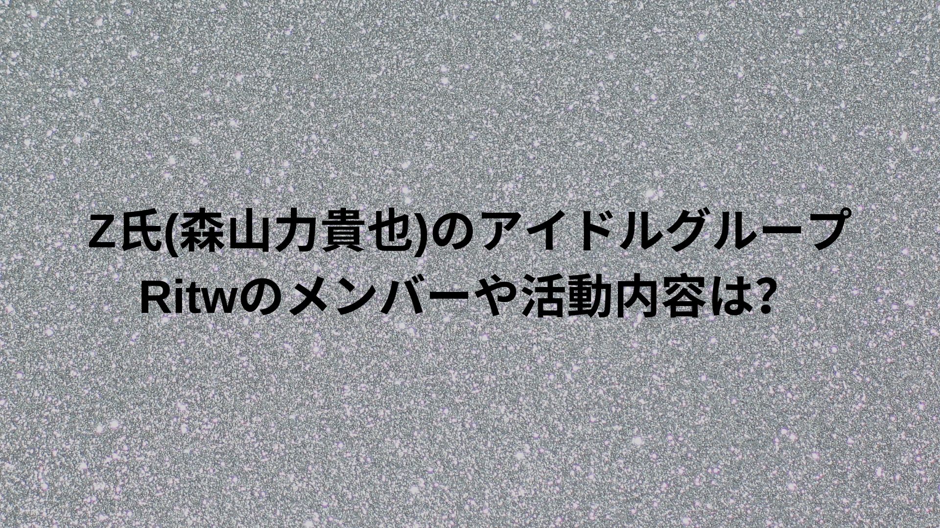 Z氏 森山力貴也 のアイドルグループritwのメンバーや活動内容は Happy Life