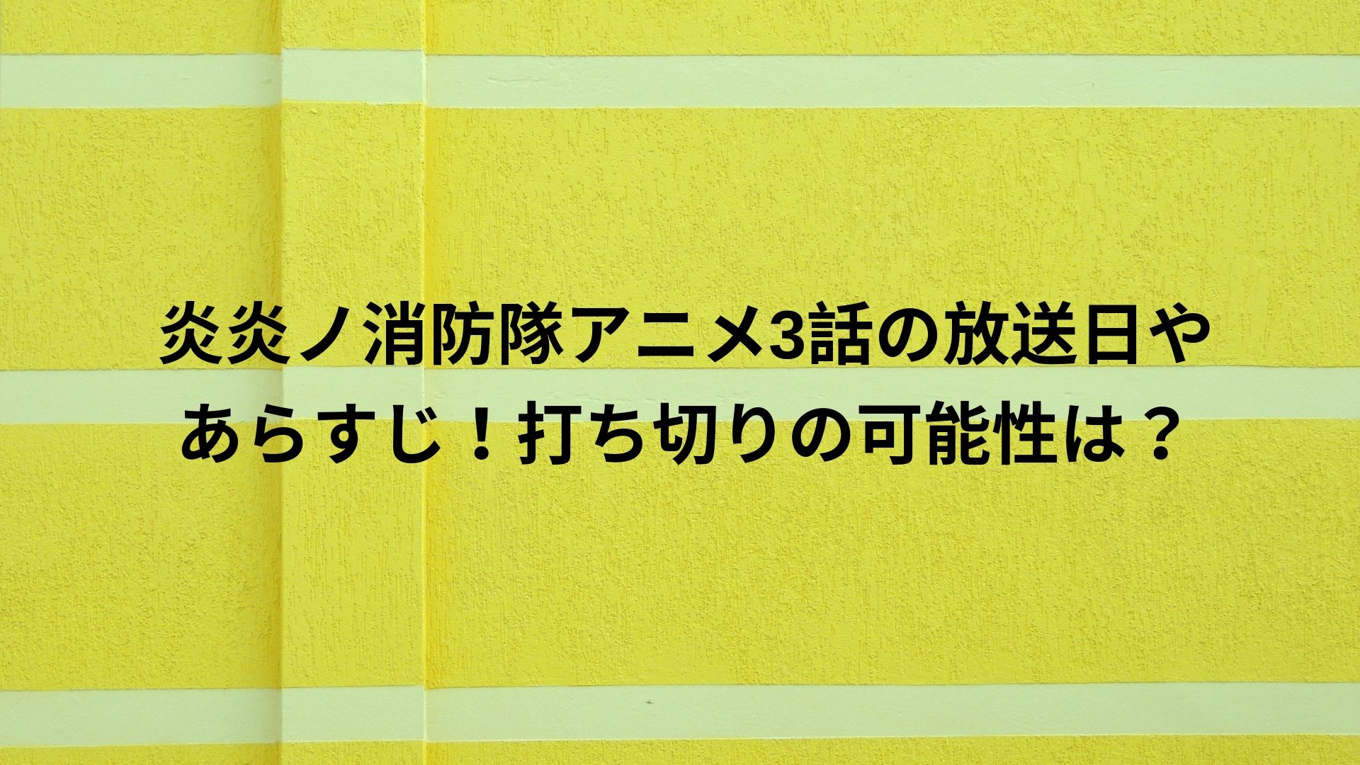 炎炎ノ消防隊アニメ3話の放送日やあらすじ 打ち切りの可能性は Happy Life