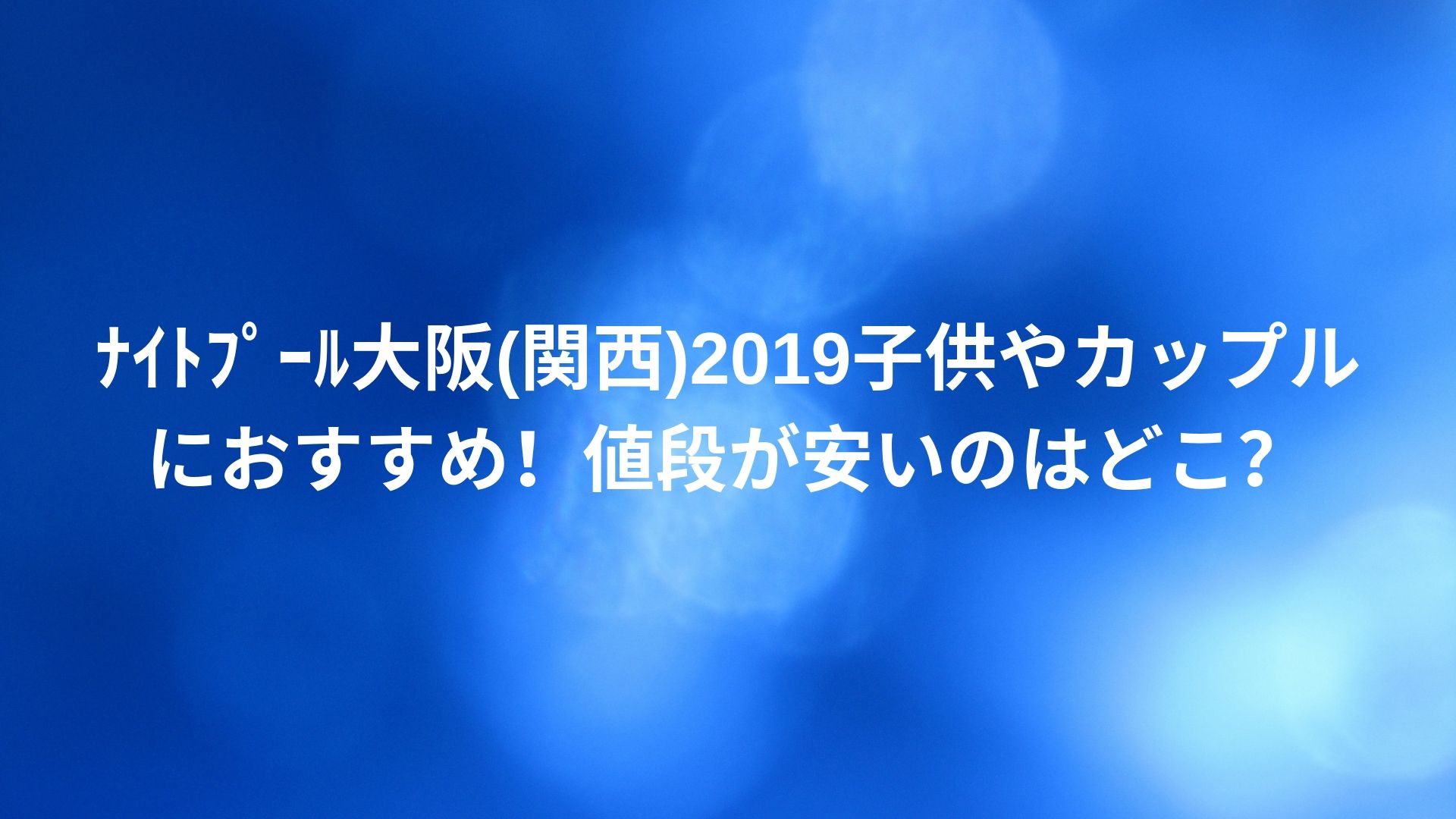 ﾅｲﾄﾌﾟｰﾙ大阪 関西 19子供やカップルにおすすめ 値段が安いのはどこ Happy Life