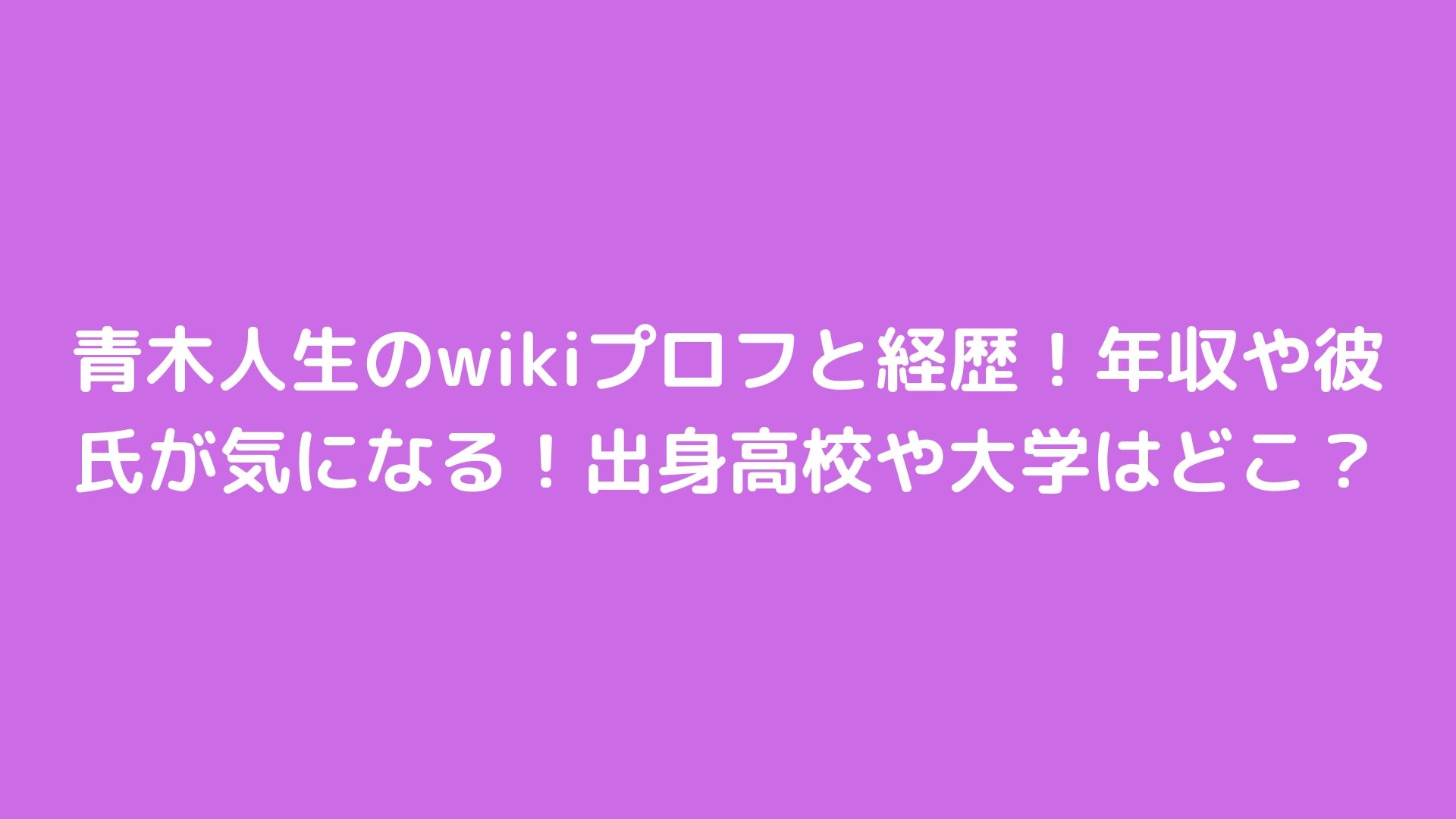 青木人生のwikiプロフと経歴 年収や彼氏が気になる 出身高校や大学はどこ Happy Life