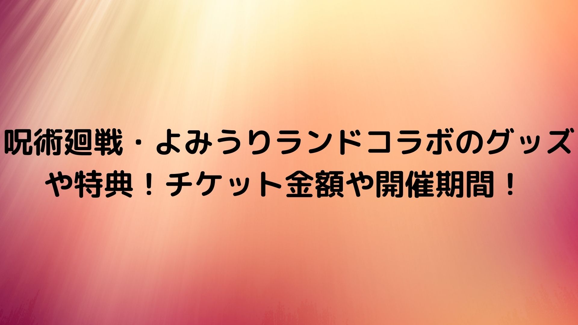 呪術廻戦 よみうりランドコラボのグッズや特典 チケット金額や開催期間 Happy Life