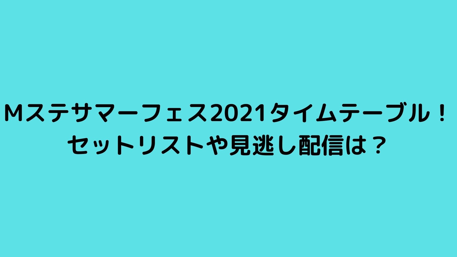 Mステサマーフェス21タイムテーブル セットリストや見逃し配信は Happy Life