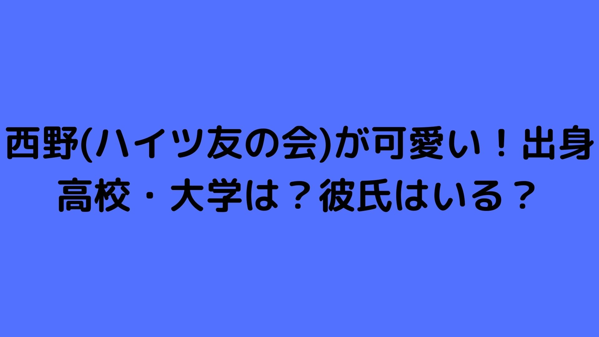 西野 ハイツ友の会 が可愛い 出身高校 大学は 彼氏はいる Happy Life